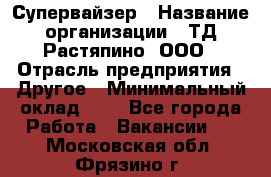 Супервайзер › Название организации ­ ТД Растяпино, ООО › Отрасль предприятия ­ Другое › Минимальный оклад ­ 1 - Все города Работа » Вакансии   . Московская обл.,Фрязино г.